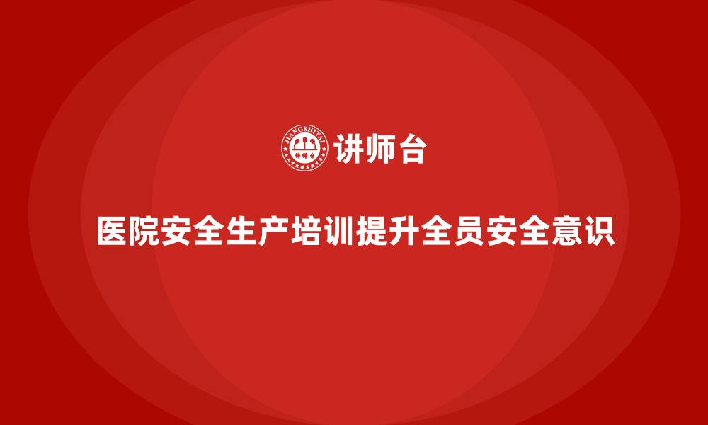 文章医院安全生产培训内容，确保医院全员的安全管理常态化的缩略图