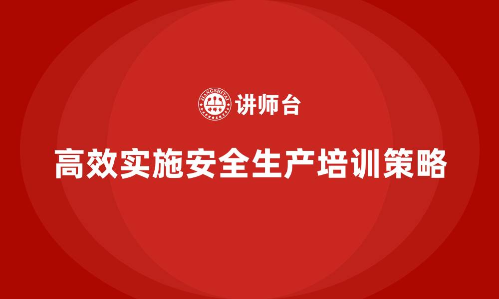 文章企业如何高效实施安全生产培训内容？的缩略图