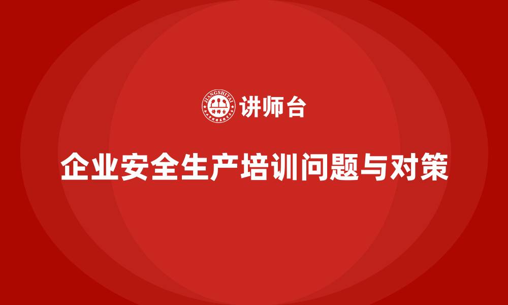 文章企业安全生产培训内容的常见问题与解决方法的缩略图