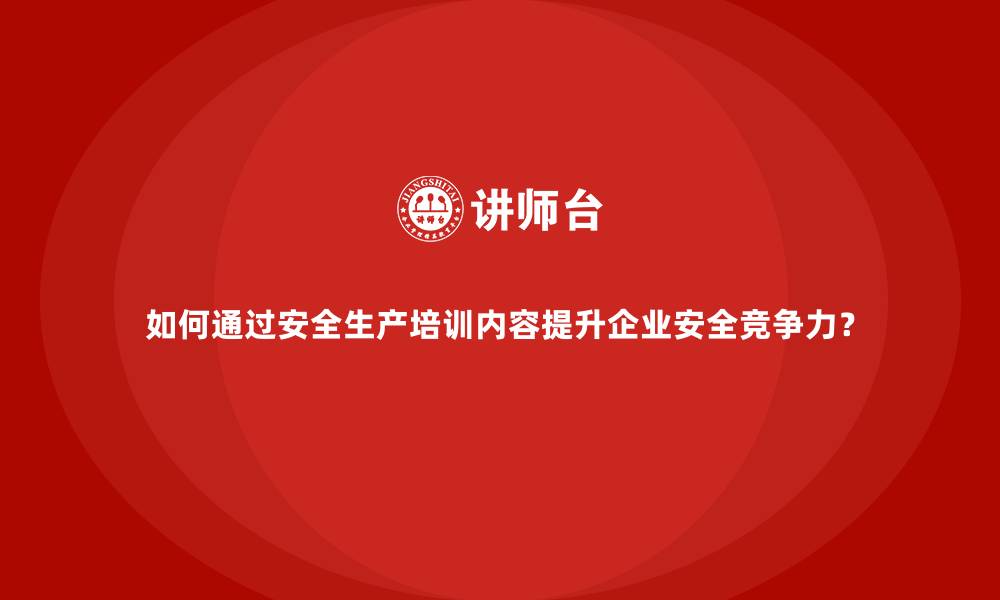 如何通过安全生产培训内容提升企业安全竞争力？