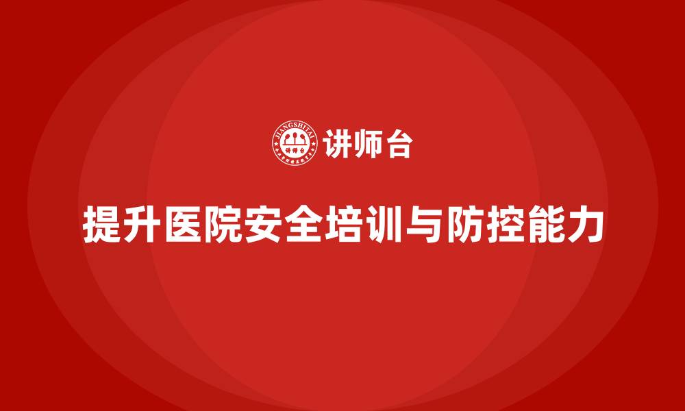 文章医院安全生产培训内容，如何提升医院的安全事故防控能力？的缩略图