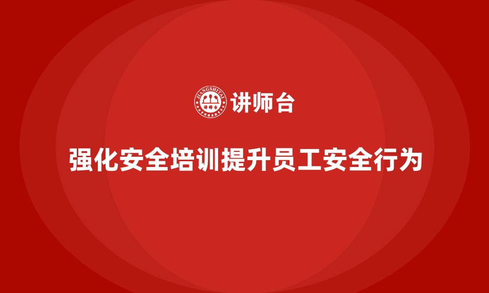 文章提升员工安全行为，企业安全生产培训内容必须强化的缩略图