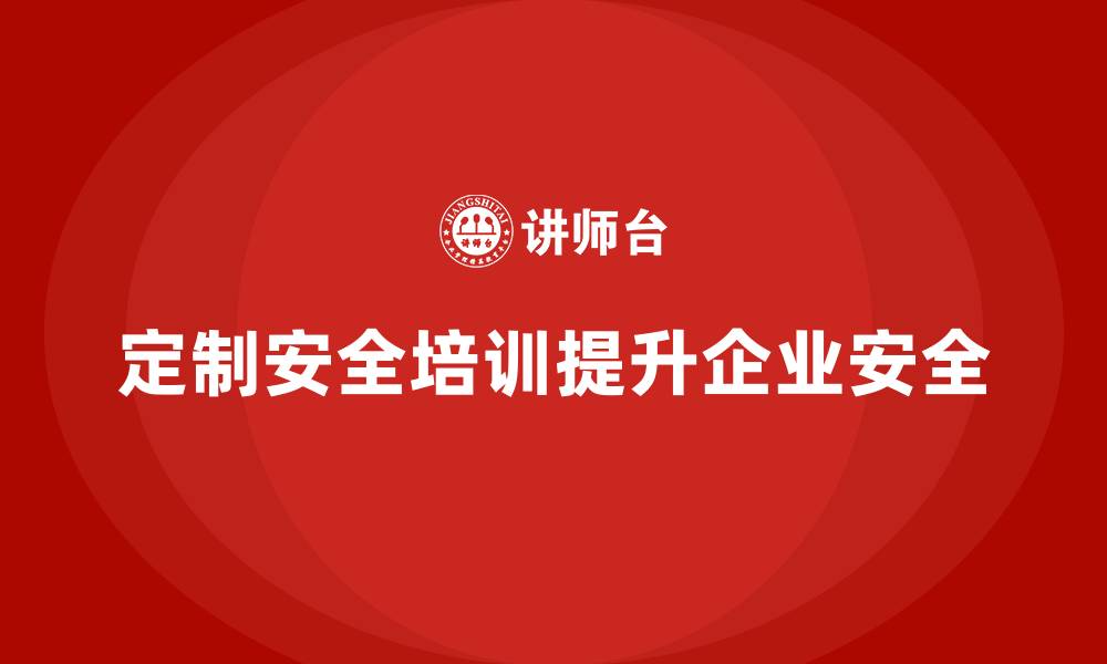 文章企业如何根据岗位需求定制安全生产的培训内容？的缩略图