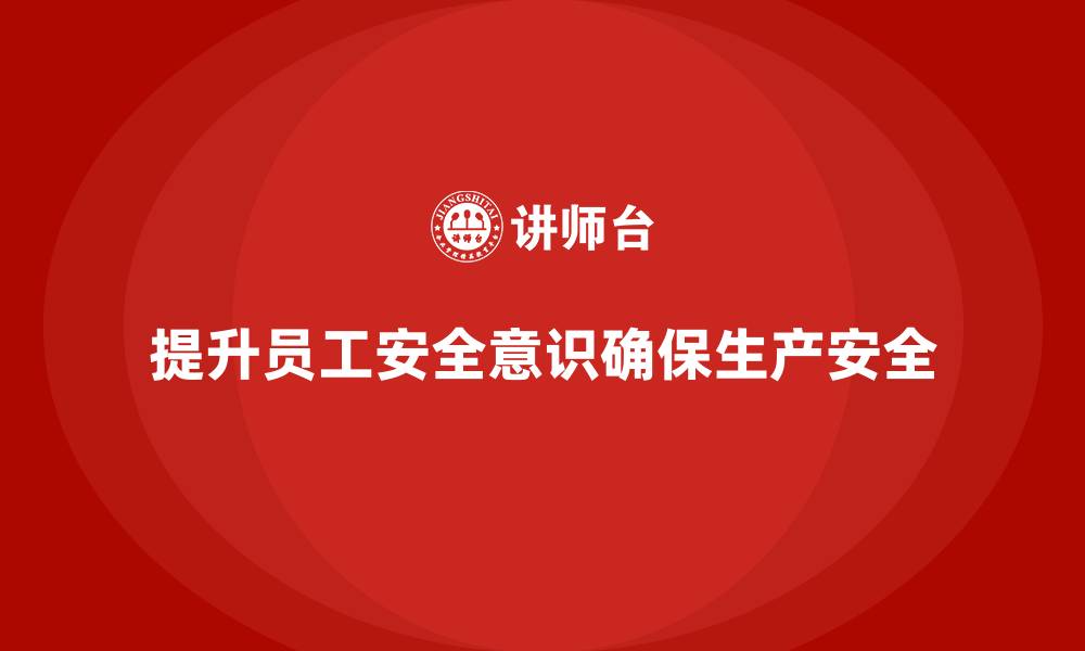 文章提升员工安全意识，企业需注重安全生产的培训内容的缩略图