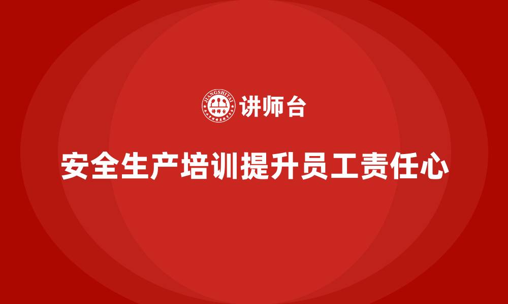 文章安全生产的培训内容，培养员工的安全责任心和规范操作的缩略图