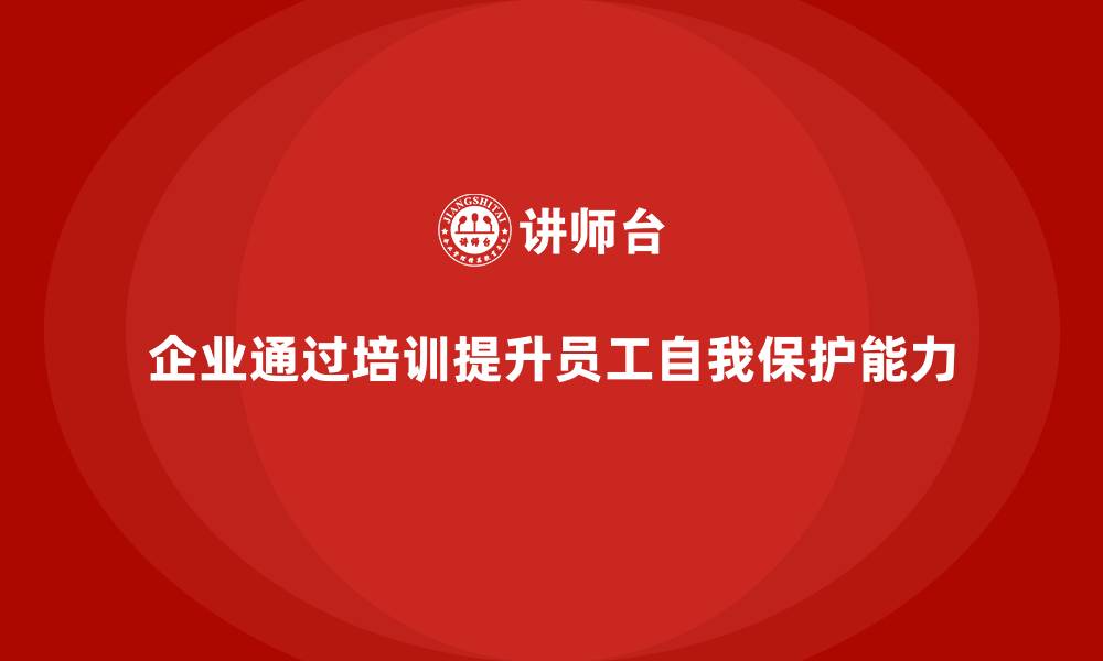 文章企业如何通过安全生产的培训内容提高员工自我保护能力？的缩略图