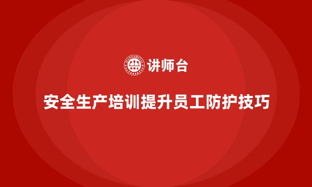 文章企业如何通过安全生产培训内容提升员工的防护技巧？的缩略图