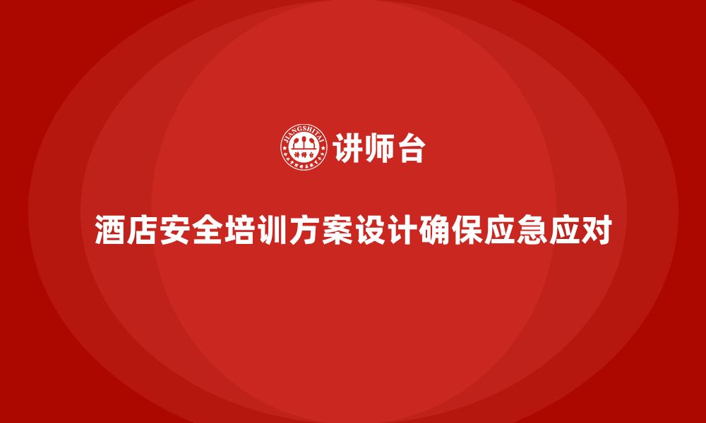 文章酒店安全生产培训方案设计，确保每个岗位都能应急应对的缩略图