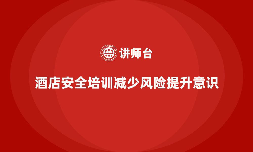 文章酒店安全生产培训实施的最佳实践，减少潜在风险的缩略图