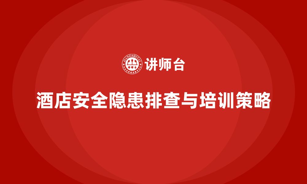 文章酒店安全生产培训中的安全隐患排查，如何避免事故？的缩略图