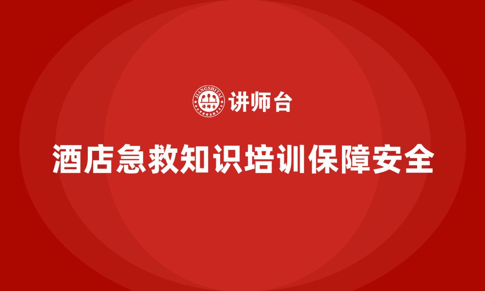 文章酒店安全生产培训中的急救知识，如何确保员工具备应急能力？的缩略图