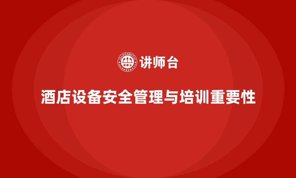 文章酒店安全生产培训中的设备安全管理，如何避免设备事故？的缩略图