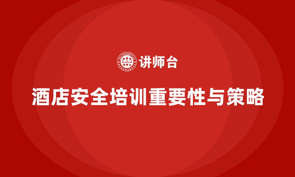 文章酒店安全生产培训的重要环节，如何确保培训不走过场？的缩略图