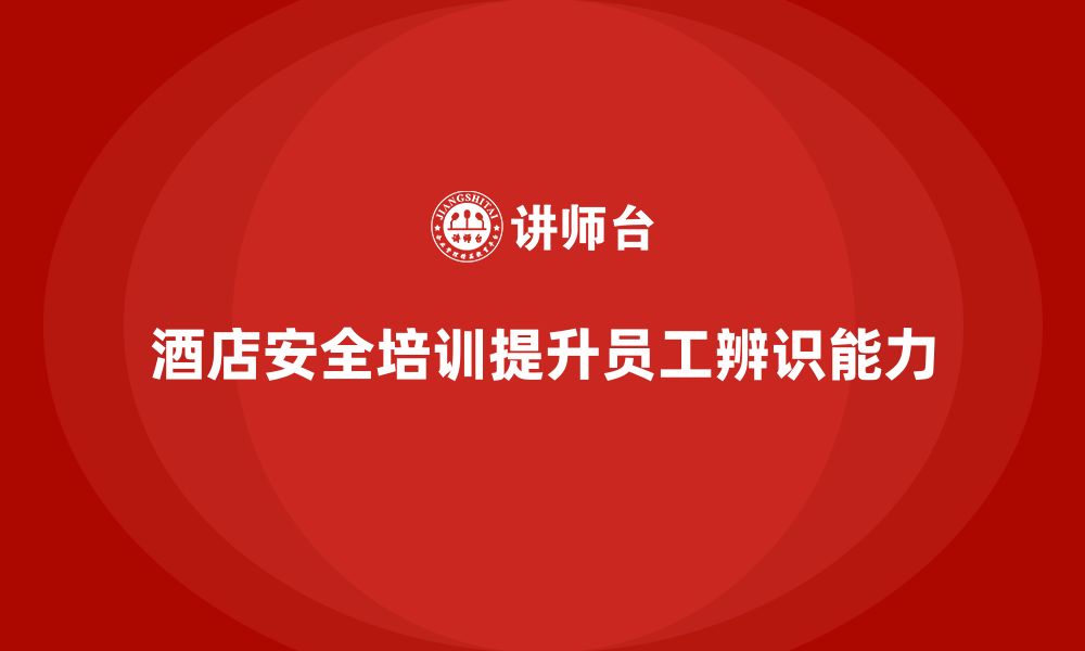 文章酒店安全生产培训，如何提升员工对安全隐患的辨识能力？的缩略图