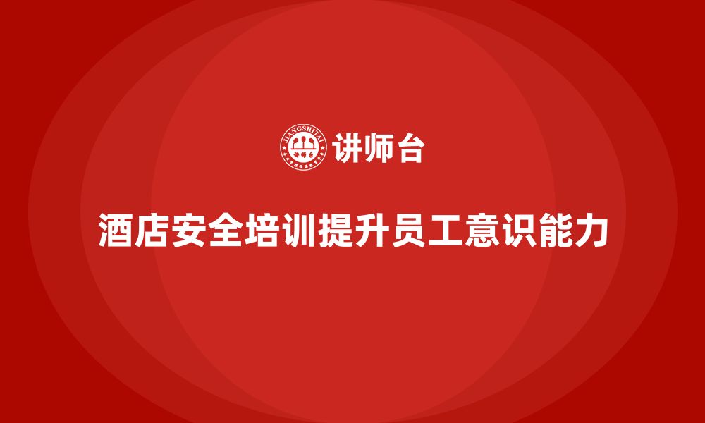 文章酒店安全生产培训，如何通过考核评估员工的安全意识和能力？的缩略图