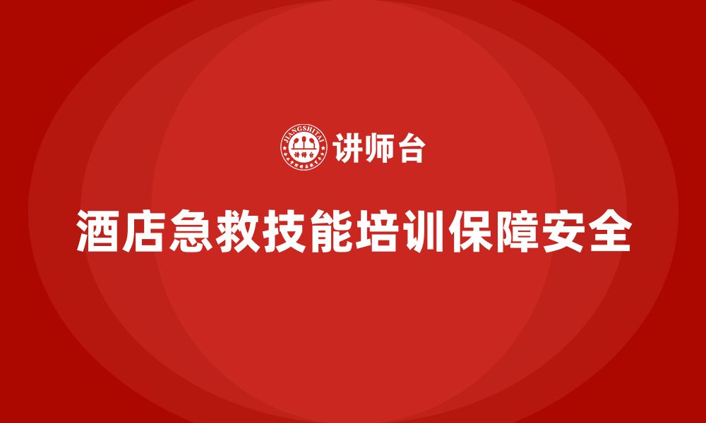 文章酒店安全生产培训中的急救技能培训，员工必备的安全能力的缩略图