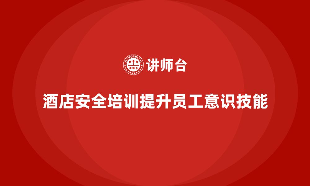 文章酒店安全生产培训中，如何确保每个员工都能参与并掌握安全知识？的缩略图