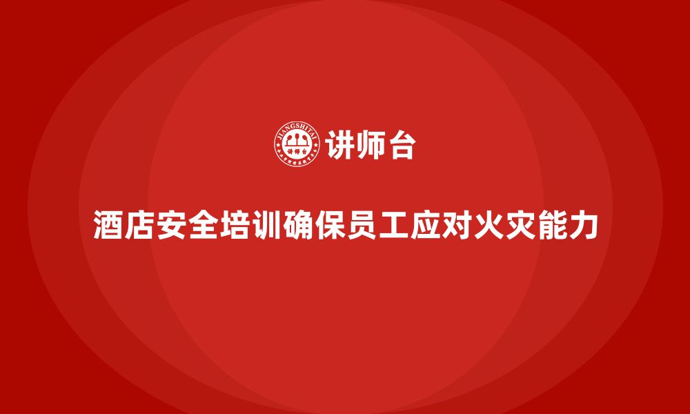 文章酒店安全生产培训中，如何提高员工的火灾逃生与急救能力？的缩略图