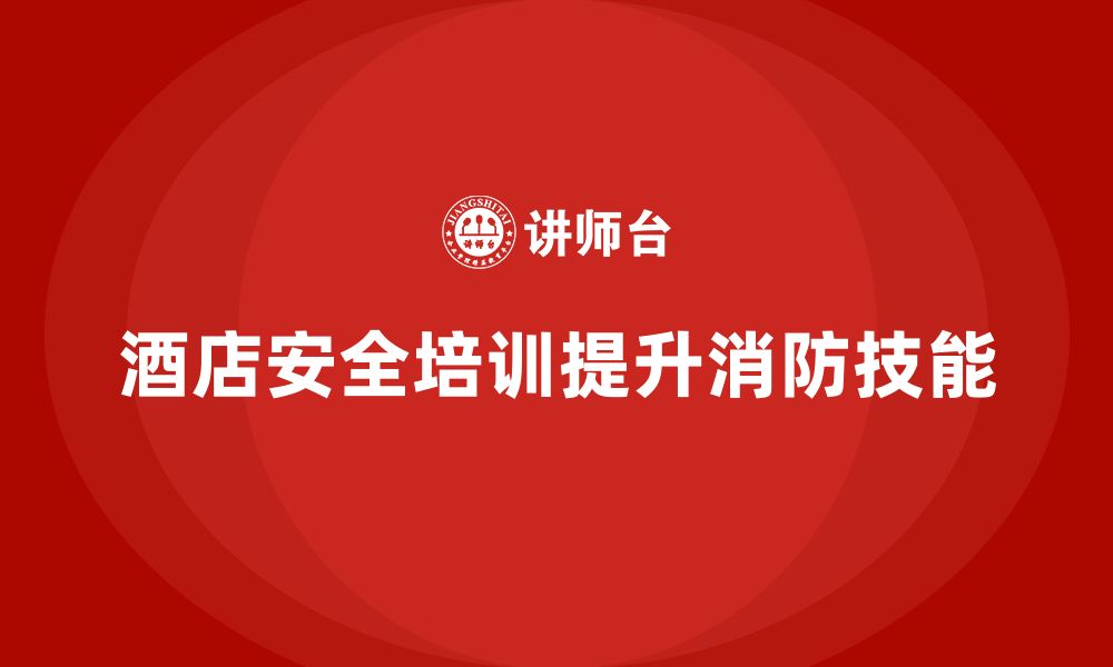 文章酒店安全生产培训如何帮助员工学习消防设施的使用技巧？的缩略图