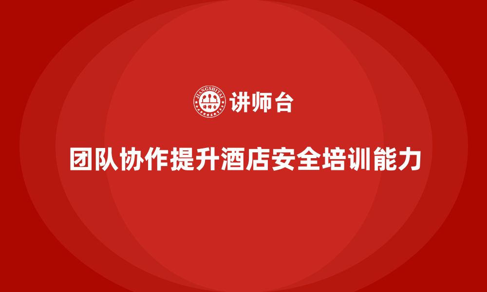 文章酒店安全生产培训，如何通过团队协作强化员工安全能力？的缩略图