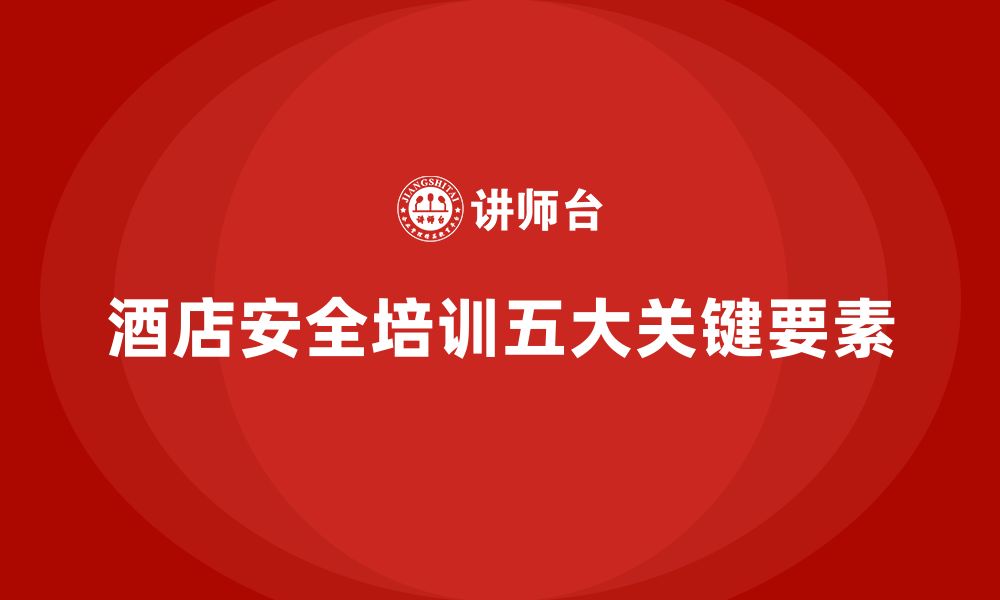 文章酒店安全生产培训的五大关键要素，保障员工和顾客安全的缩略图