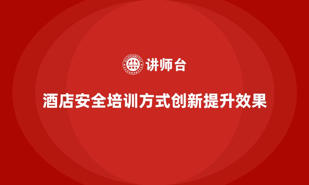 文章酒店安全生产培训课程的创新方式，如何激发员工学习热情？的缩略图