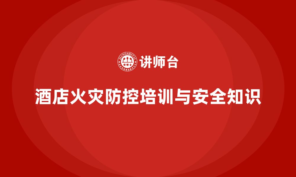 文章酒店安全生产培训中的火灾防控知识，员工必备的安全能力的缩略图