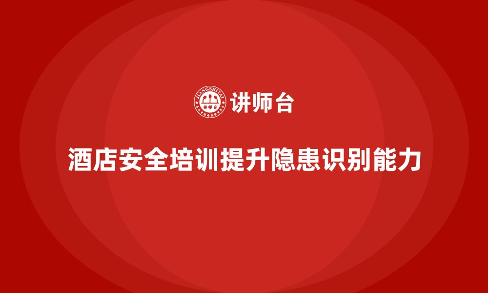 文章酒店安全生产培训中的安全检查，如何帮助员工发现潜在隐患？的缩略图