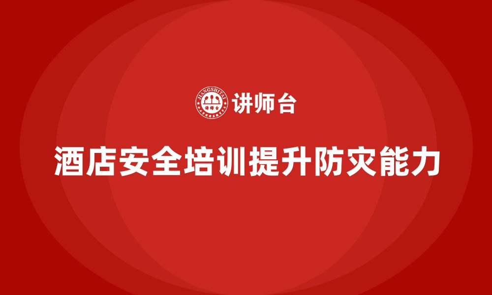 文章酒店安全生产培训，如何提升员工的防灾与应急处置能力？的缩略图