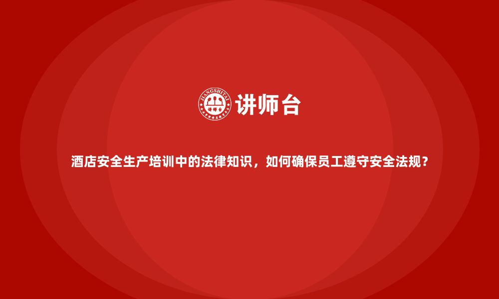 文章酒店安全生产培训中的法律知识，如何确保员工遵守安全法规？的缩略图