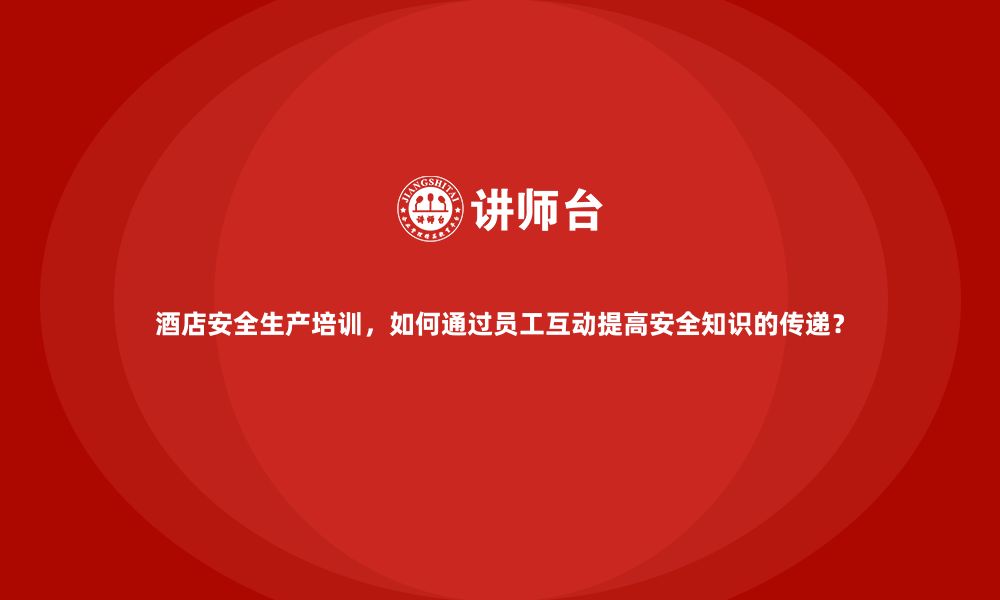 文章酒店安全生产培训，如何通过员工互动提高安全知识的传递？的缩略图