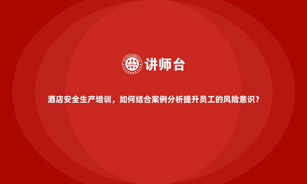 文章酒店安全生产培训，如何结合案例分析提升员工的风险意识？的缩略图