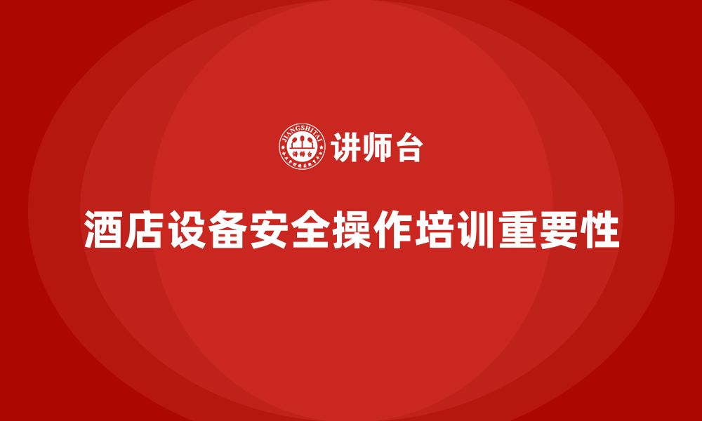 文章酒店安全生产培训中的设备使用，如何确保设备安全操作？的缩略图