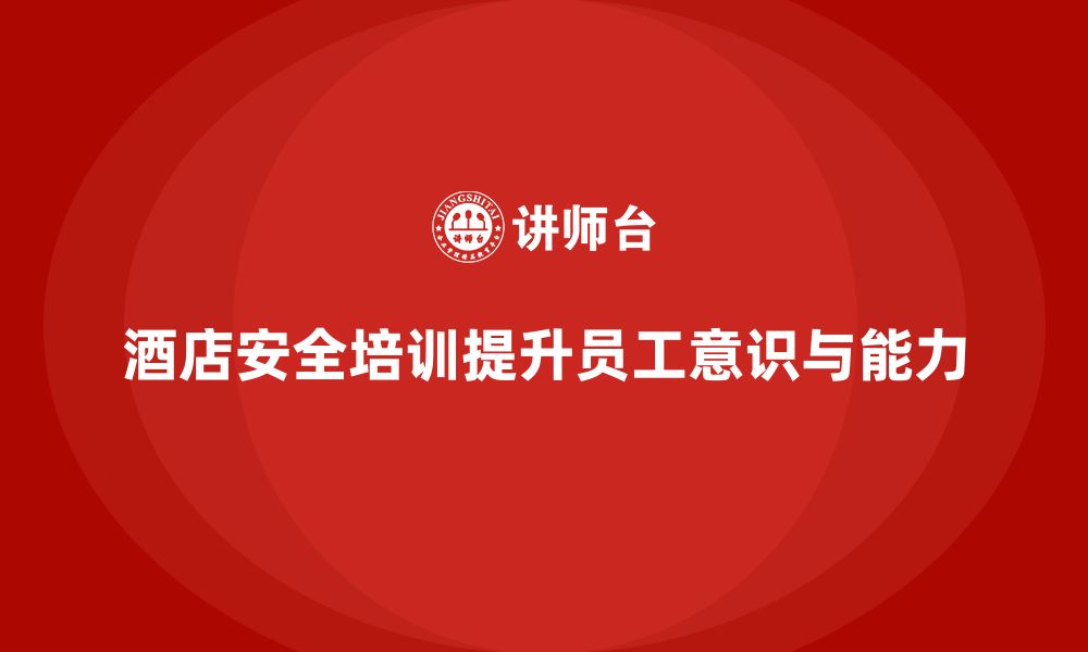 文章酒店安全生产培训课程的设置，如何涵盖全面的安全技能？的缩略图