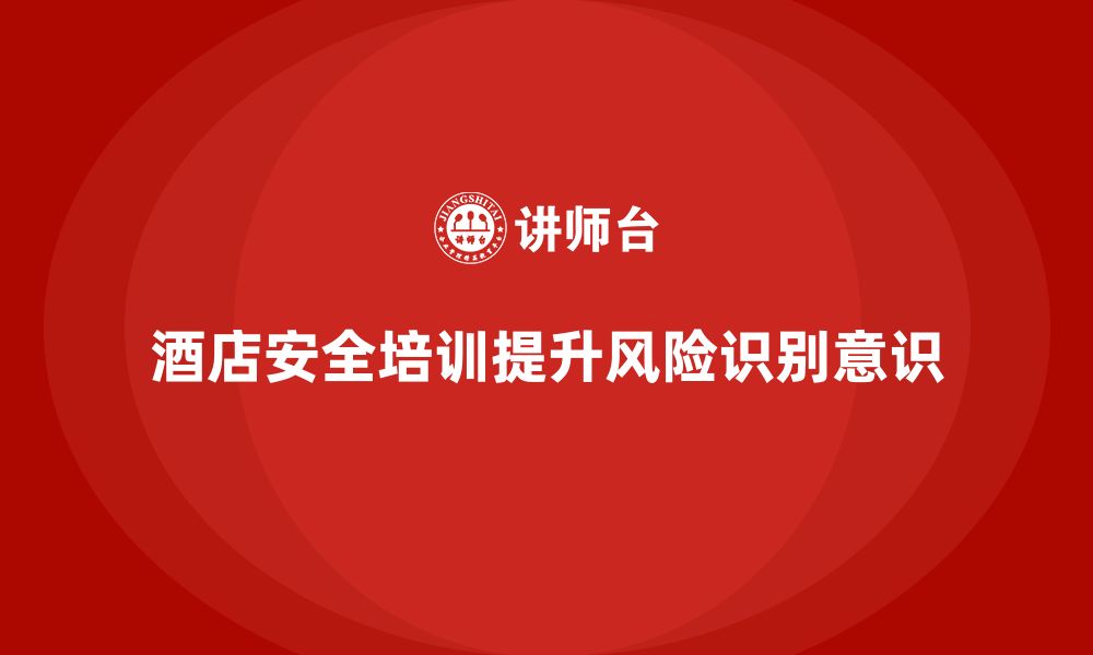 文章酒店安全生产培训如何帮助员工增强风险识别和规避意识？的缩略图