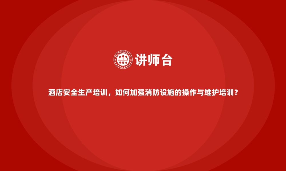 文章酒店安全生产培训，如何加强消防设施的操作与维护培训？的缩略图