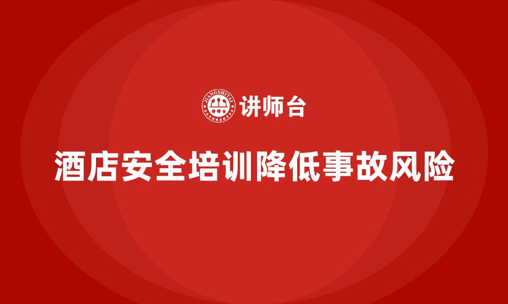 文章酒店安全生产培训中的事故预防，如何通过培训降低事故发生率？的缩略图