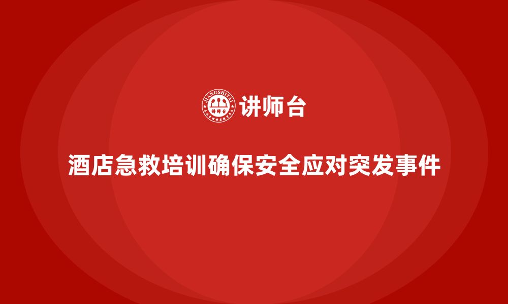 文章酒店安全生产培训中的急救技能，如何确保员工在突发事件中有效应对？的缩略图