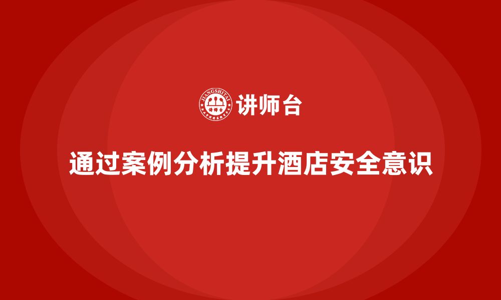 文章酒店安全生产培训，如何通过案例分析提升员工的应急意识？的缩略图