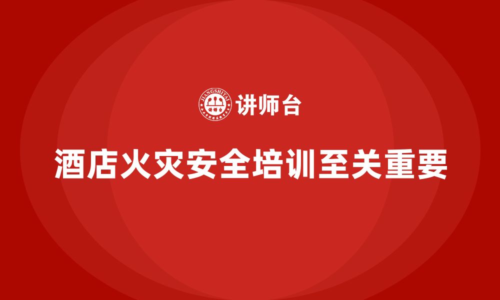 文章酒店安全生产培训中的火灾安全，如何提升员工的防火与灭火能力？的缩略图