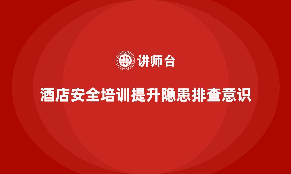 文章酒店安全生产培训，如何加强员工的安全隐患排查与报告意识？的缩略图