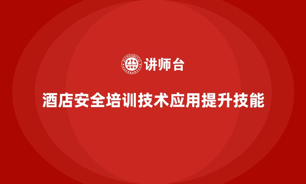 文章酒店安全生产培训中的技术应用，如何提升员工的安全意识与操作技能？的缩略图