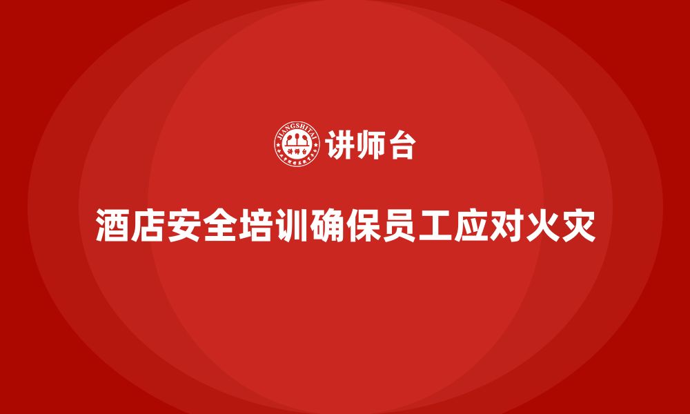 文章酒店安全生产培训，如何帮助员工掌握火灾预防与自救技巧？的缩略图