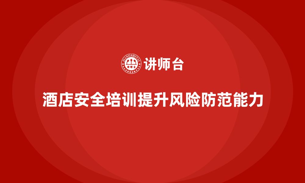 文章酒店安全生产培训中的风险防范，如何帮助员工识别和规避隐患？的缩略图