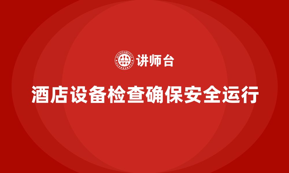 文章酒店安全生产培训中的设备检查，如何确保设备安全运行？的缩略图