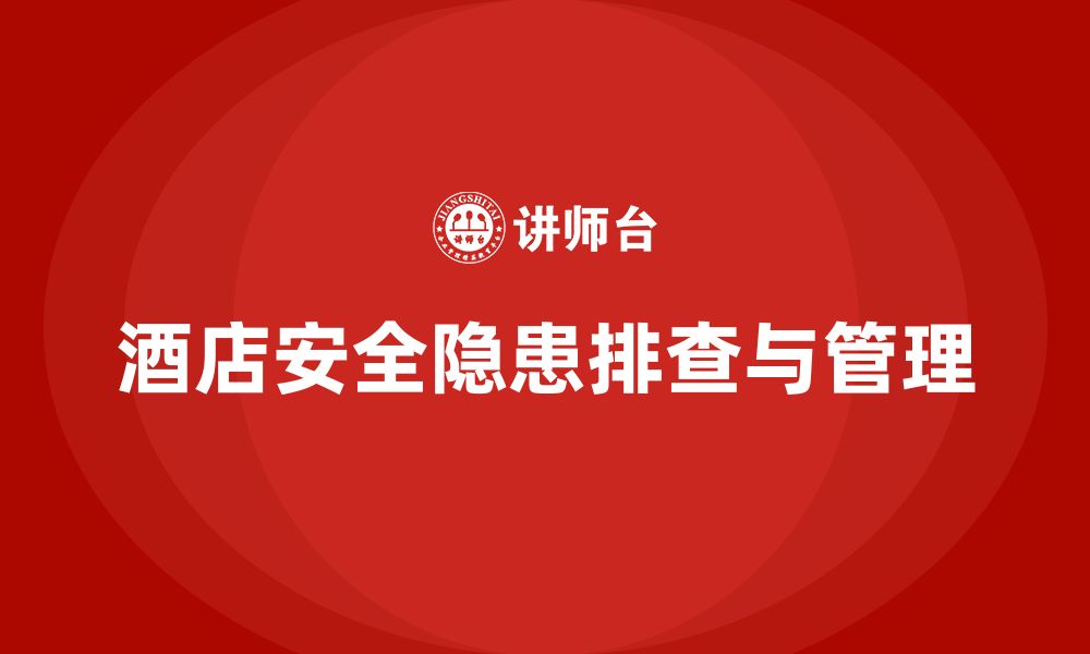 文章酒店安全生产培训中的隐患排查，如何确保隐患不再发生？的缩略图