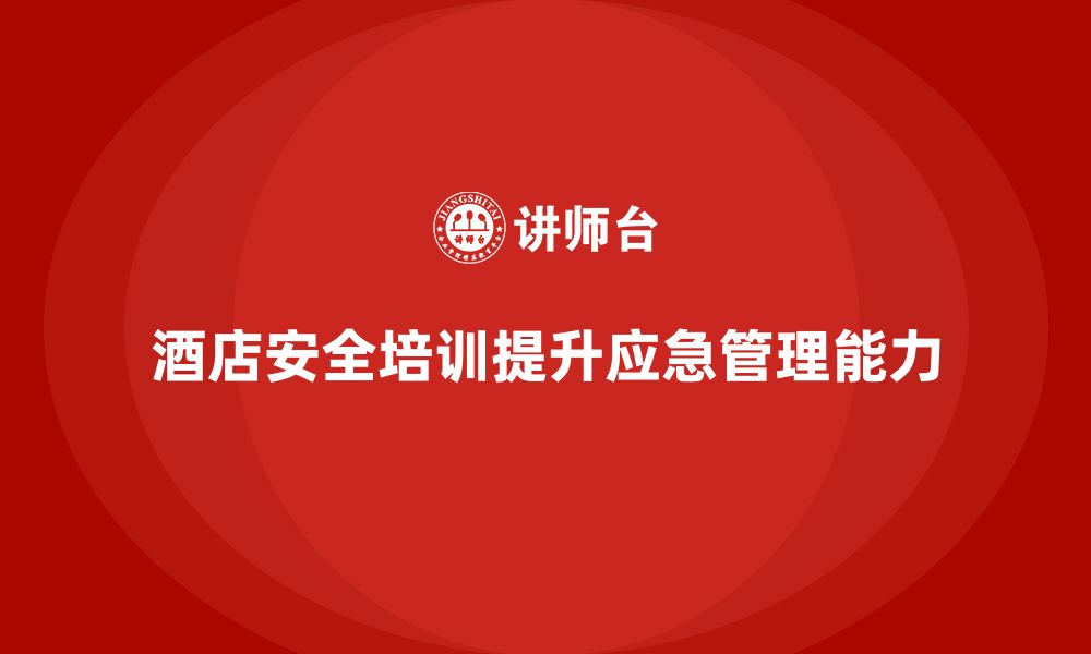 文章酒店安全生产培训中的应急管理，如何帮助员工提高紧急应对能力？的缩略图