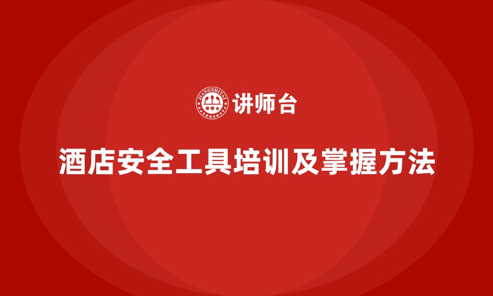 文章酒店安全生产培训中的安全工具使用，如何确保员工熟练掌握？的缩略图