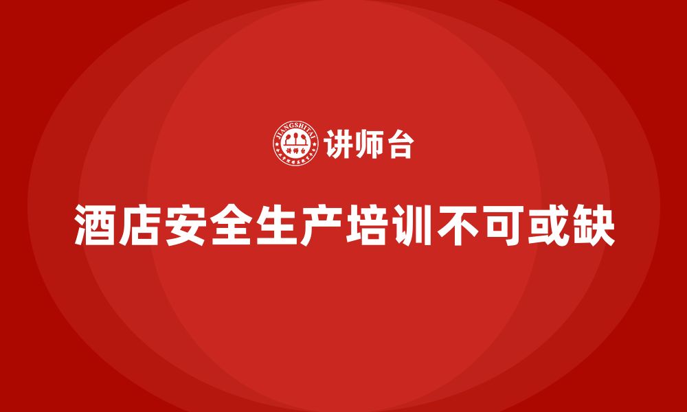 文章酒店安全生产培训，如何根据酒店实际情况设置培训内容？的缩略图