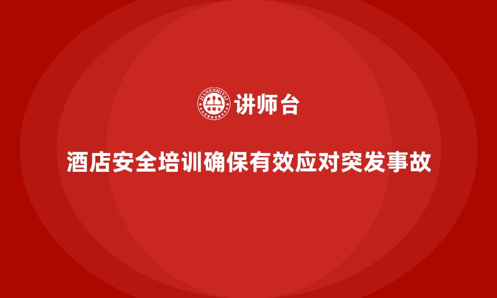 文章酒店安全生产培训中的突发事故应对，如何确保员工的反应与操作？的缩略图